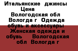 Итальянские  джинсы › Цена ­ 2 000 - Вологодская обл., Вологда г. Одежда, обувь и аксессуары » Женская одежда и обувь   . Вологодская обл.,Вологда г.